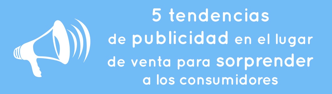 5 tendencias de publicidad en el lugar de venta para sorprender a los consumidores